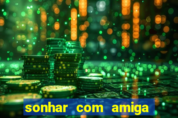 sonhar com amiga falsa no jogo do bicho